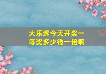 大乐透今天开奖一等奖多少钱一倍啊