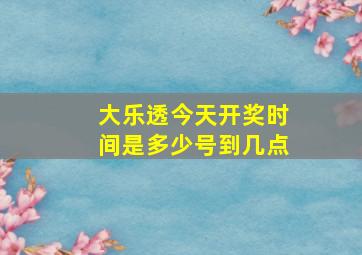 大乐透今天开奖时间是多少号到几点