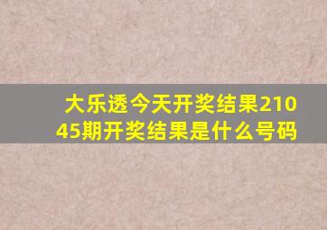 大乐透今天开奖结果21045期开奖结果是什么号码