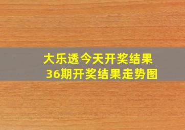 大乐透今天开奖结果36期开奖结果走势图