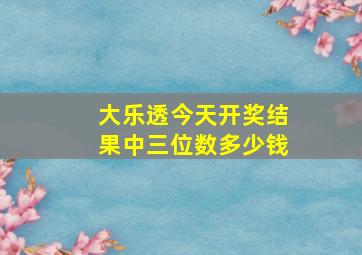 大乐透今天开奖结果中三位数多少钱