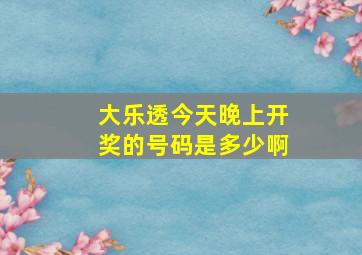 大乐透今天晚上开奖的号码是多少啊