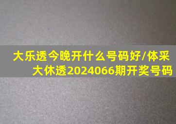 大乐透今晚开什么号码好/体采大休透2024066期开奖号码