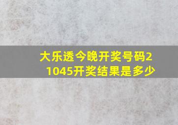 大乐透今晚开奖号码21045开奖结果是多少