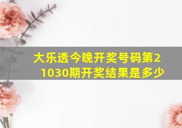 大乐透今晚开奖号码第21030期开奖结果是多少