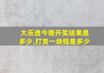 大乐透今晚开奖结果是多少,打赏一块钱是多少