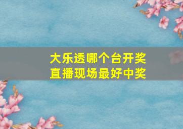 大乐透哪个台开奖直播现场最好中奖