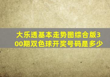 大乐透基本走势图综合版300期双色球开奖号码是多少