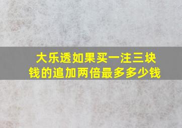 大乐透如果买一注三块钱的追加两倍最多多少钱