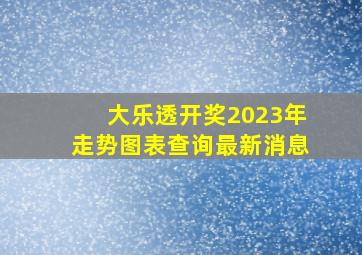 大乐透开奖2023年走势图表查询最新消息