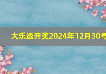 大乐透开奖2024年12月30号