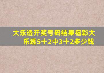 大乐透开奖号码结果福彩大乐透5十2中3十2多少钱