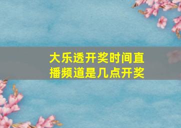 大乐透开奖时间直播频道是几点开奖