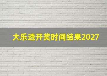 大乐透开奖时间结果2027