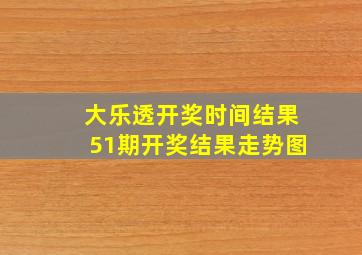 大乐透开奖时间结果51期开奖结果走势图