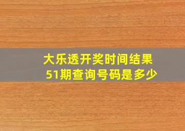 大乐透开奖时间结果51期查询号码是多少