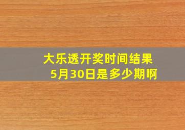 大乐透开奖时间结果5月30日是多少期啊