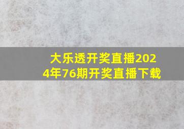 大乐透开奖直播2024年76期开奖直播下载