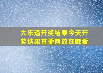 大乐透开奖结果今天开奖结果直播回放在哪看