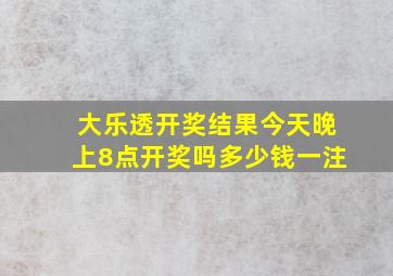 大乐透开奖结果今天晚上8点开奖吗多少钱一注