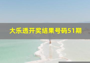 大乐透开奖结果号码51期