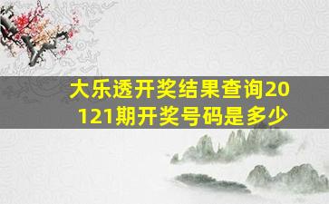 大乐透开奖结果查询20121期开奖号码是多少