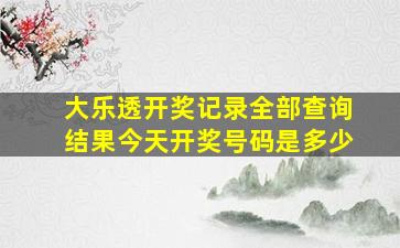 大乐透开奖记录全部查询结果今天开奖号码是多少