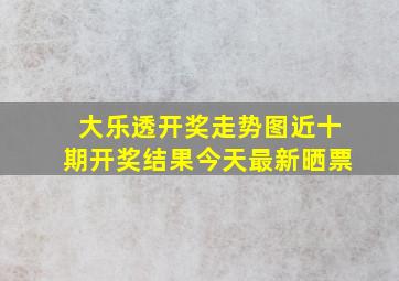 大乐透开奖走势图近十期开奖结果今天最新晒票