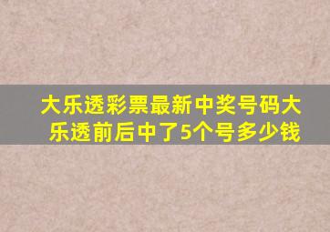 大乐透彩票最新中奖号码大乐透前后中了5个号多少钱