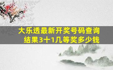 大乐透最新开奖号码查询结果3十1几等奖多少钱