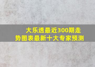 大乐透最近300期走势图表最新十大专家预测