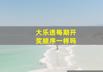 大乐透每期开奖顺序一样吗