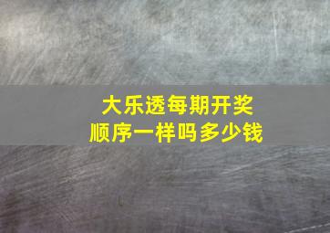 大乐透每期开奖顺序一样吗多少钱