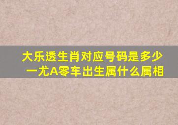 大乐透生肖对应号码是多少一尤A零车岀生属什么属相