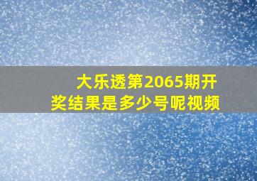 大乐透第2065期开奖结果是多少号呢视频