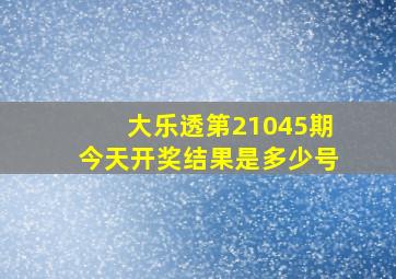 大乐透第21045期今天开奖结果是多少号