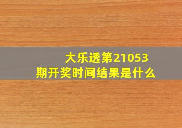 大乐透第21053期开奖时间结果是什么