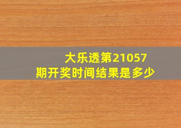 大乐透第21057期开奖时间结果是多少