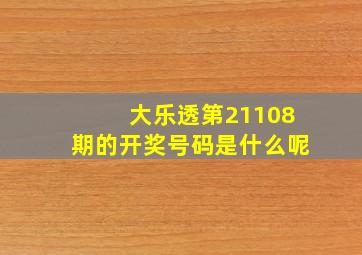 大乐透第21108期的开奖号码是什么呢