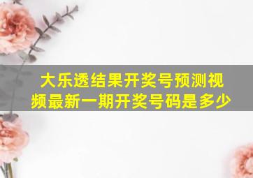 大乐透结果开奖号预测视频最新一期开奖号码是多少