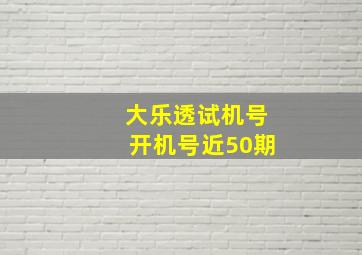 大乐透试机号开机号近50期