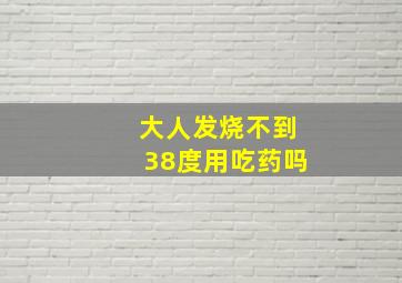 大人发烧不到38度用吃药吗