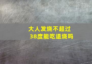 大人发烧不超过38度能吃退烧吗