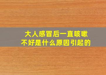 大人感冒后一直咳嗽不好是什么原因引起的