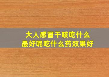 大人感冒干咳吃什么最好呢吃什么药效果好