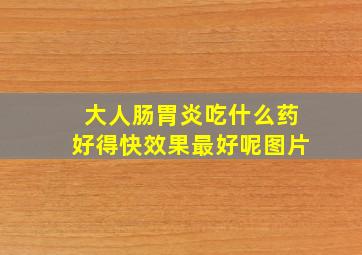 大人肠胃炎吃什么药好得快效果最好呢图片