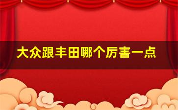 大众跟丰田哪个厉害一点