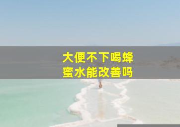 大便不下喝蜂蜜水能改善吗