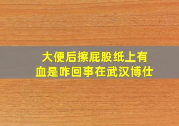 大便后擦屁股纸上有血是咋回事在武汉博仕