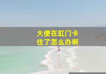 大便在肛门卡住了怎么办啊